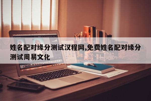 姓名配对缘分测试汉程网,免费姓名配对缘分测试周易文化