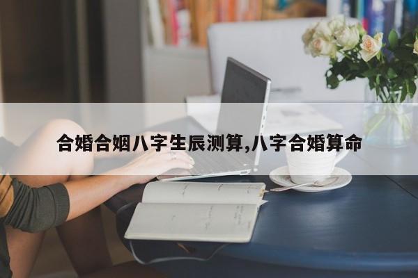合婚合姻八字生辰测算,八字合婚算命
