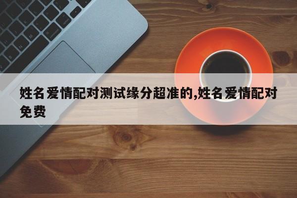 姓名爱情配对测试缘分超准的,姓名爱情配对免费