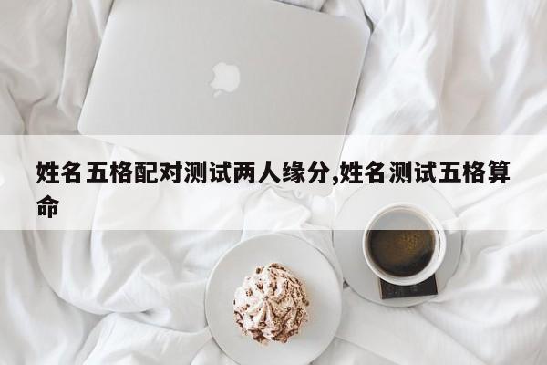 姓名五格配对测试两人缘分,姓名测试五格算命