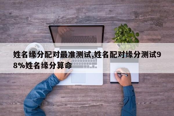 姓名缘分配对最准测试,姓名配对缘分测试98%姓名缘分算命