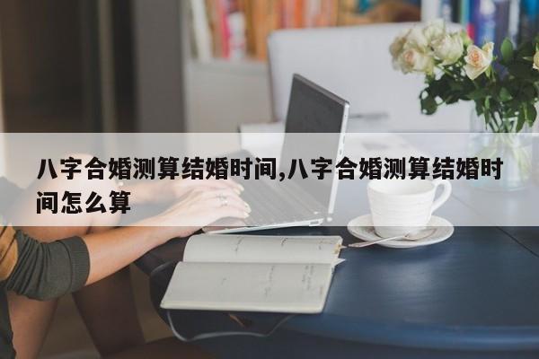 八字合婚测算结婚时间,八字合婚测算结婚时间怎么算