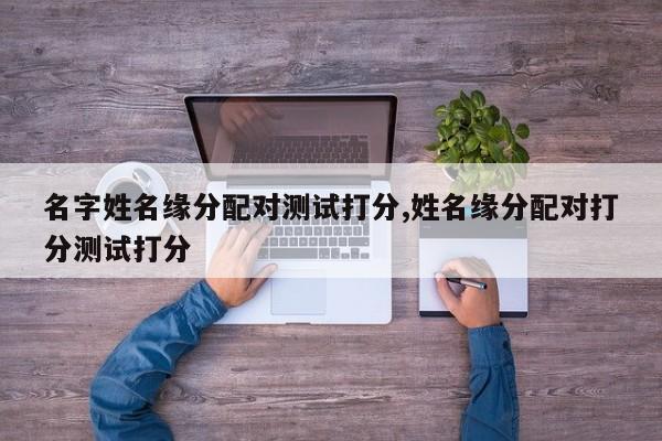 名字姓名缘分配对测试打分,姓名缘分配对打分测试打分