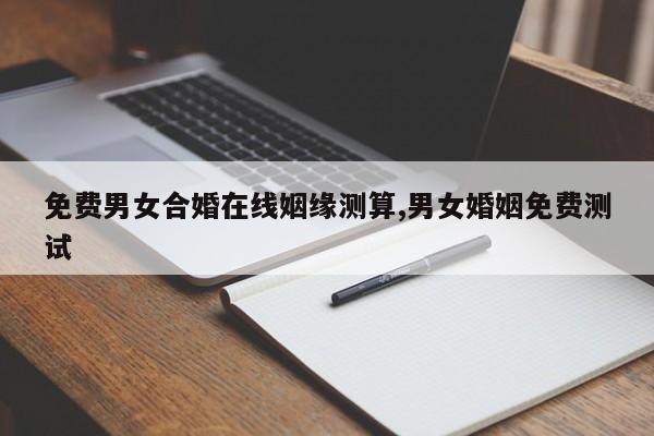 免费男女合婚在线姻缘测算,男女婚姻免费测试