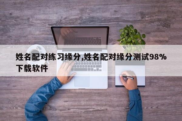 姓名配对练习缘分,姓名配对缘分测试98%下载软件