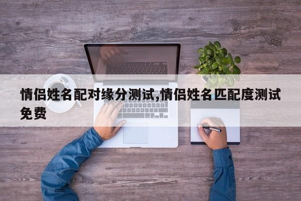 情侣姓名配对缘分测试,情侣姓名匹配度测试免费