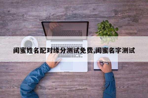 闺蜜姓名配对缘分测试免费,闺蜜名字测试