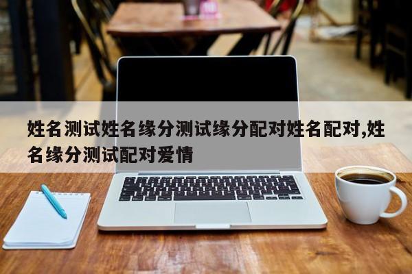 姓名测试姓名缘分测试缘分配对姓名配对,姓名缘分测试配对爱情