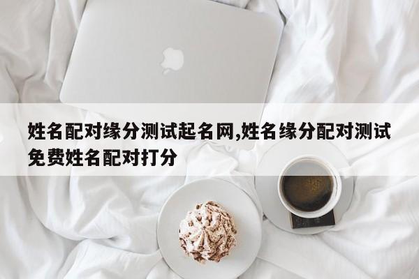 姓名配对缘分测试起名网,姓名缘分配对测试免费姓名配对打分