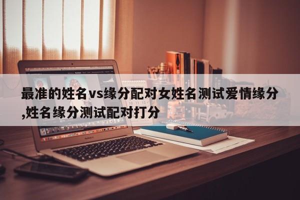 最准的姓名vs缘分配对女姓名测试爱情缘分,姓名缘分测试配对打分