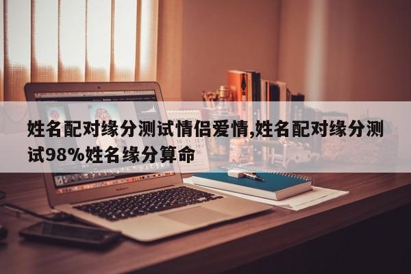 姓名配对缘分测试情侣爱情,姓名配对缘分测试98%姓名缘分算命