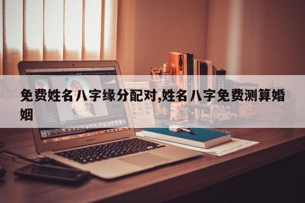 免费姓名八字缘分配对,姓名八字免费测算婚姻