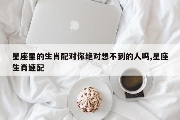 星座里的生肖配对你绝对想不到的人吗,星座生肖速配