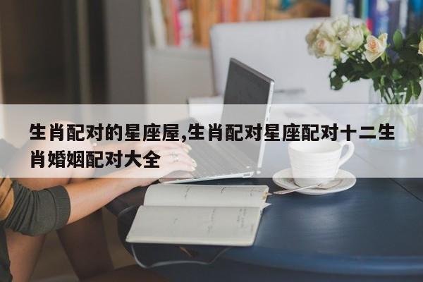 生肖配对的星座屋,生肖配对星座配对十二生肖婚姻配对大全