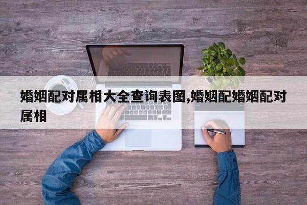 婚姻配对属相大全查询表图,婚姻配婚姻配对属相