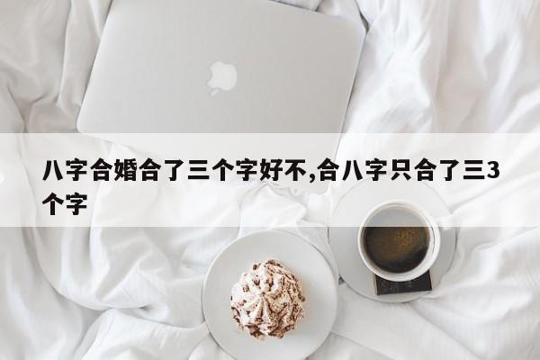 八字合婚合了三个字好不,合八字只合了三3个字