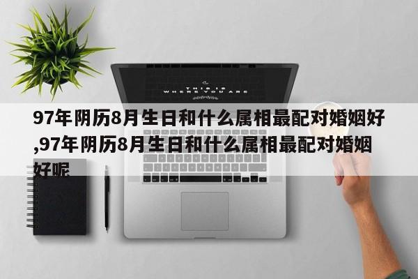 97年阴历8月生日和什么属相最配对婚姻好,97年阴历8月生日和什么属相最配对婚姻好呢