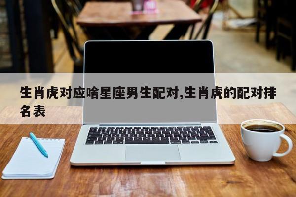 生肖虎对应啥星座男生配对,生肖虎的配对排名表