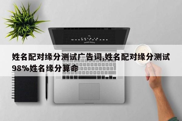 姓名配对缘分测试广告词,姓名配对缘分测试98%姓名缘分算命