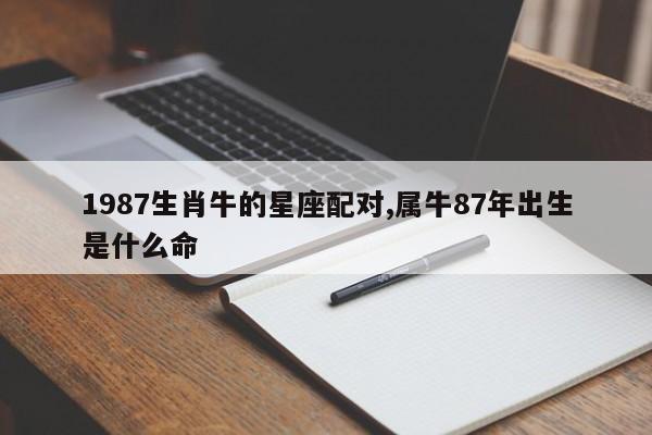 1987生肖牛的星座配对,属牛87年出生是什么命
