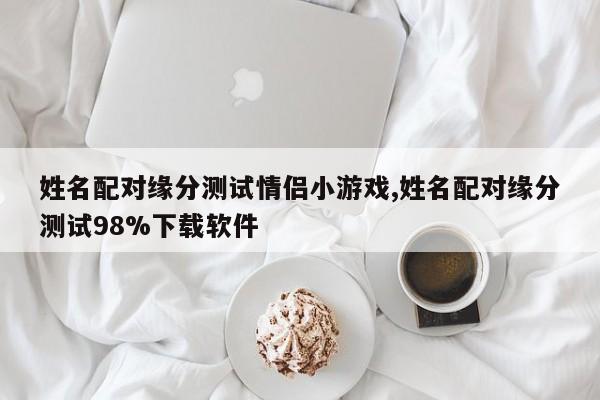 姓名配对缘分测试情侣小游戏,姓名配对缘分测试98%下载软件