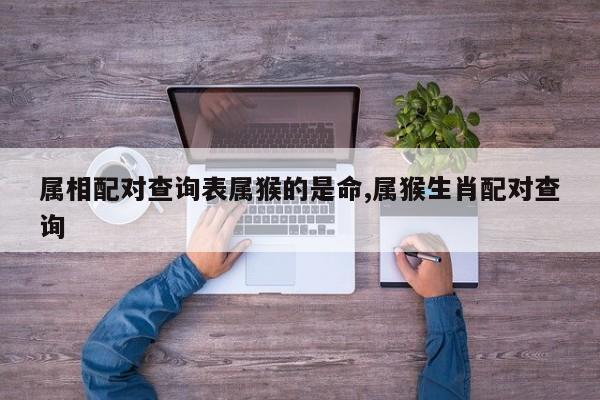 属相配对查询表属猴的是命,属猴生肖配对查询