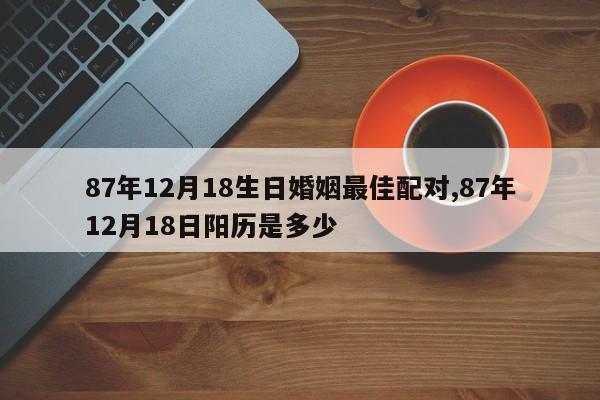87年12月18生日婚姻最佳配对,87年12月18日阳历是多少