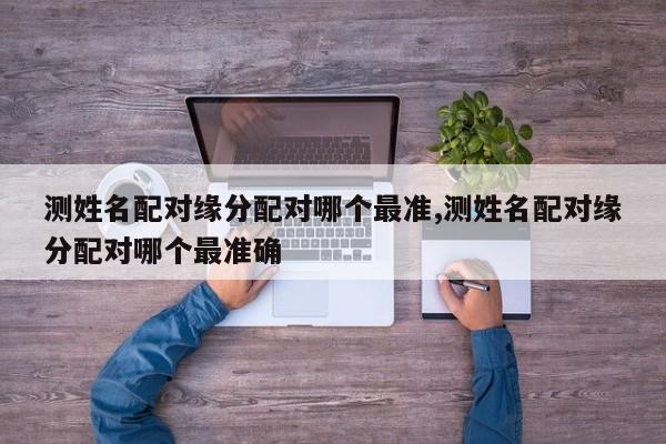 测姓名配对缘分配对哪个最准,测姓名配对缘分配对哪个最准确