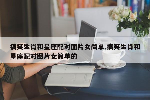 搞笑生肖和星座配对图片女简单,搞笑生肖和星座配对图片女简单的