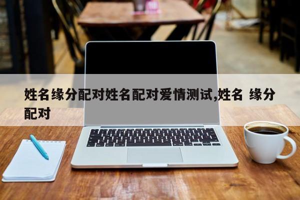 姓名缘分配对姓名配对爱情测试,姓名 缘分配对