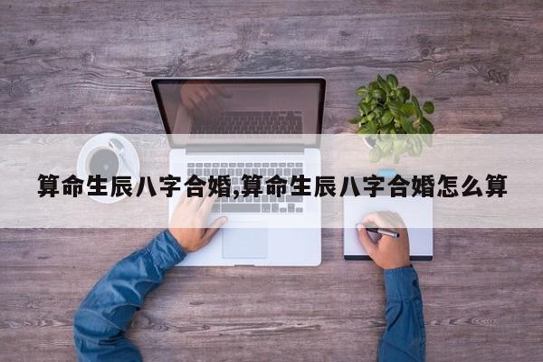 算命生辰八字合婚,算命生辰八字合婚怎么算