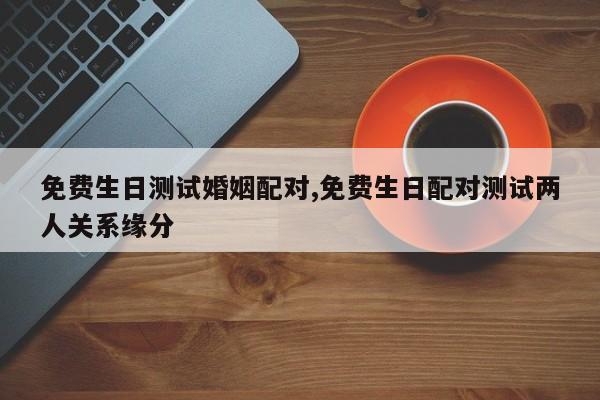 免费生日测试婚姻配对,免费生日配对测试两人关系缘分