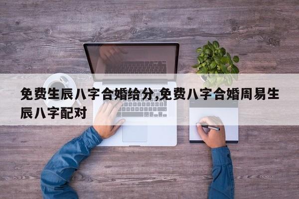 免费生辰八字合婚给分,免费八字合婚周易生辰八字配对