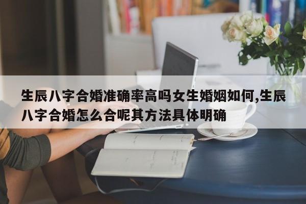 生辰八字合婚准确率高吗女生婚姻如何,生辰八字合婚怎么合呢其方法具体明确