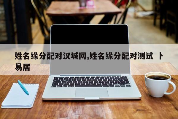 姓名缘分配对汉城网,姓名缘分配对测试 卜易居
