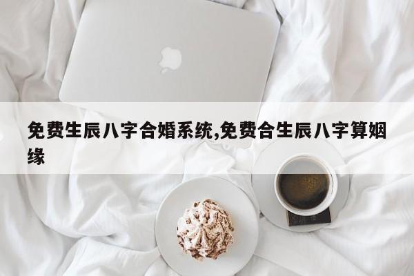 免费生辰八字合婚系统,免费合生辰八字算姻缘