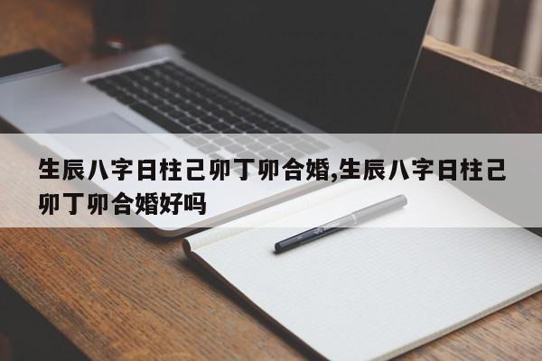 生辰八字日柱己卯丁卯合婚,生辰八字日柱己卯丁卯合婚好吗