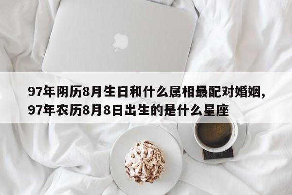 97年阴历8月生日和什么属相最配对婚姻,97年农历8月8日出生的是什么星座