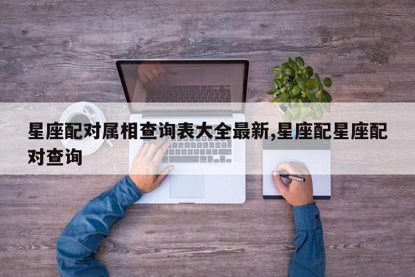 星座配对属相查询表大全最新,星座配星座配对查询