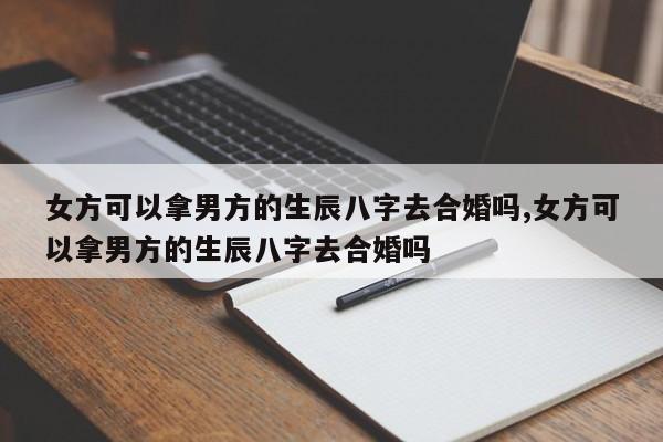 女方可以拿男方的生辰八字去合婚吗,女方可以拿男方的生辰八字去合婚吗