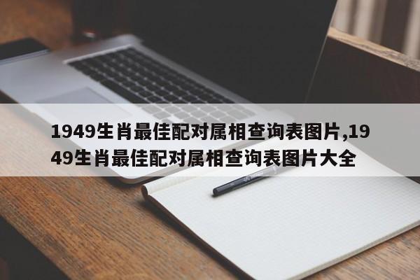 1949生肖最佳配对属相查询表图片,1949生肖最佳配对属相查询表图片大全
