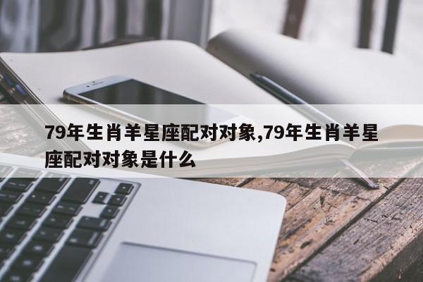79年生肖羊星座配对对象,79年生肖羊星座配对对象是什么