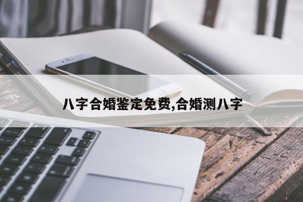 八字合婚鉴定免费,合婚测八字