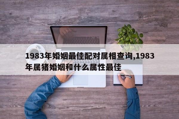 1983年婚姻最佳配对属相查询,1983年属猪婚姻和什么属性最佳