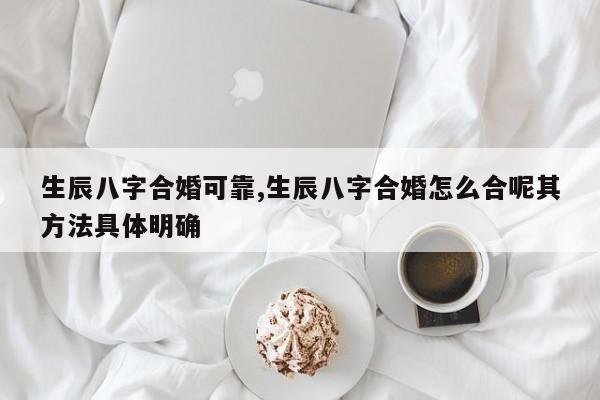 生辰八字合婚可靠,生辰八字合婚怎么合呢其方法具体明确