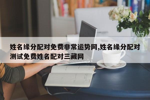 姓名缘分配对免费非常运势网,姓名缘分配对测试免费姓名配对三藏网