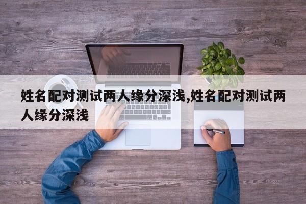 姓名配对测试两人缘分深浅,姓名配对测试两人缘分深浅