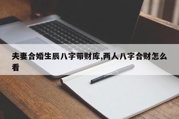 夫妻合婚生辰八字带财库,两人八字合财怎么看