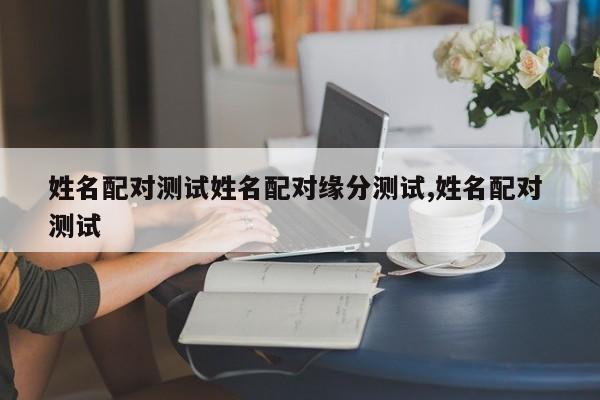 姓名配对测试姓名配对缘分测试,姓名配对 测试