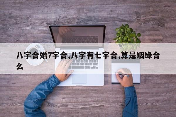 八字合婚7字合,八字有七字合,算是姻缘合么